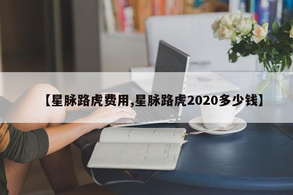 【星脉路虎费用,星脉路虎2020多少钱】