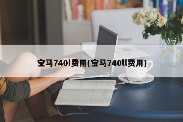宝马740i费用(宝马740ll费用)