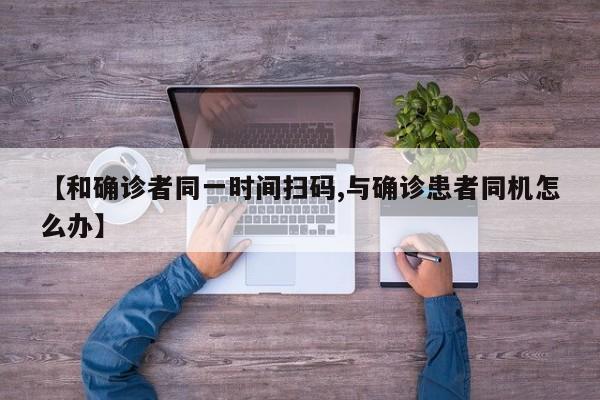 【和确诊者同一时间扫码,与确诊患者同机怎么办】