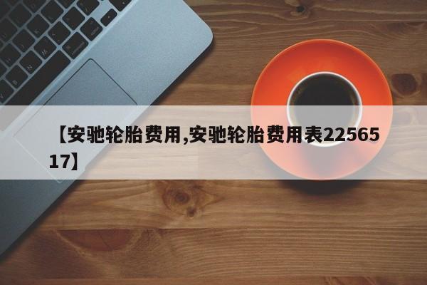 【安驰轮胎费用,安驰轮胎费用表2256517】