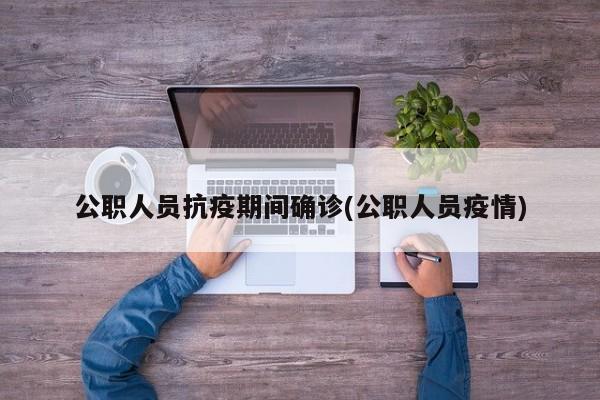 公职人员抗疫期间确诊(公职人员疫情)