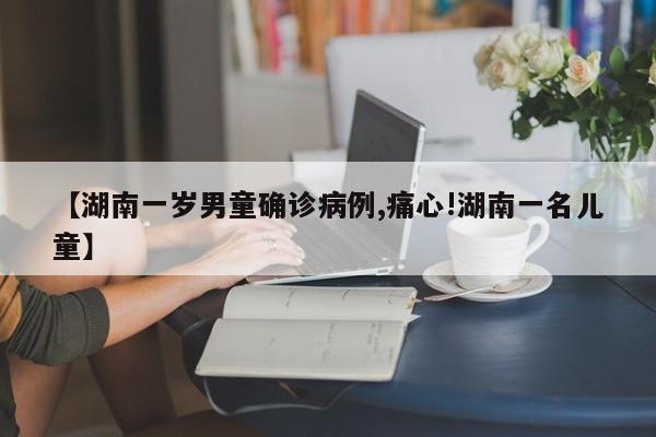 【湖南一岁男童确诊病例,痛心!湖南一名儿童】