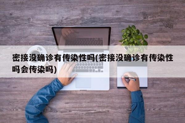 密接没确诊有传染性吗(密接没确诊有传染性吗会传染吗)