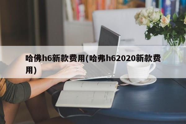 哈佛h6新款费用(哈弗h62020新款费用)