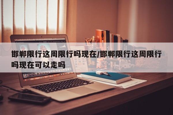 邯郸限行这周限行吗现在/邯郸限行这周限行吗现在可以走吗