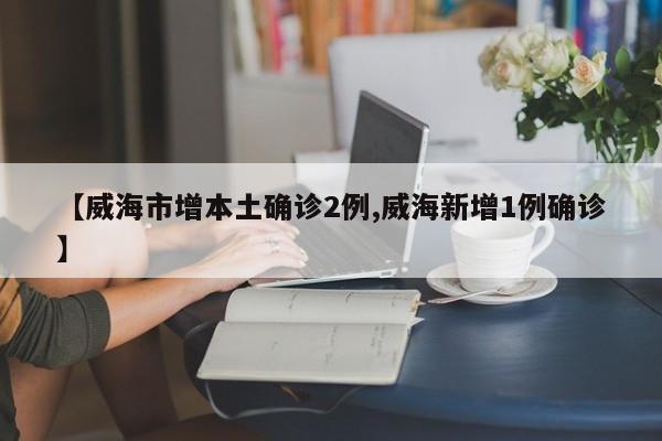 【威海市增本土确诊2例,威海新增1例确诊】
