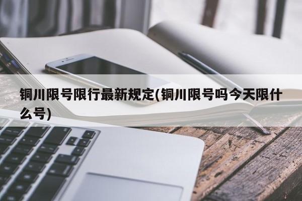 铜川限号限行最新规定(铜川限号吗今天限什么号)