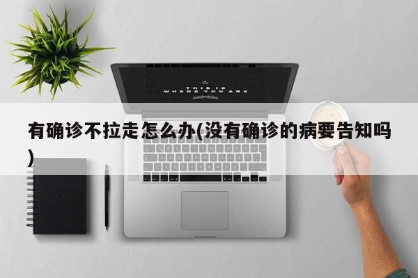 有确诊不拉走怎么办(没有确诊的病要告知吗)