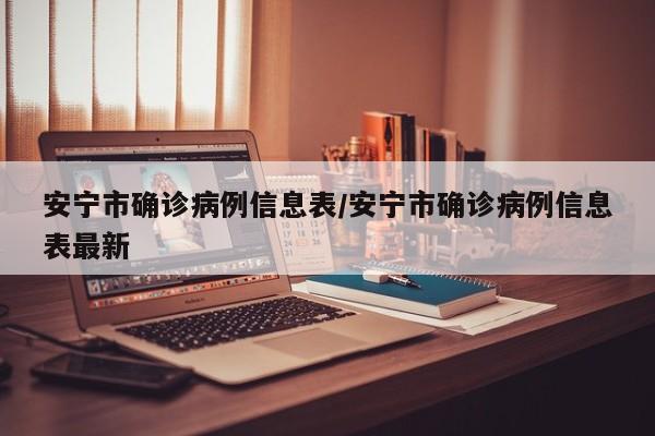 安宁市确诊病例信息表/安宁市确诊病例信息表最新