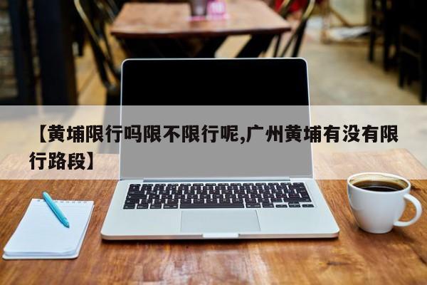 【黄埔限行吗限不限行呢,广州黄埔有没有限行路段】