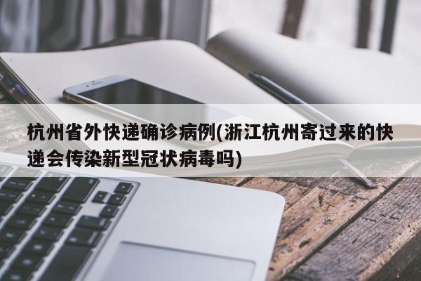 杭州省外快递确诊病例(浙江杭州寄过来的快递会传染新型冠状病毒吗)