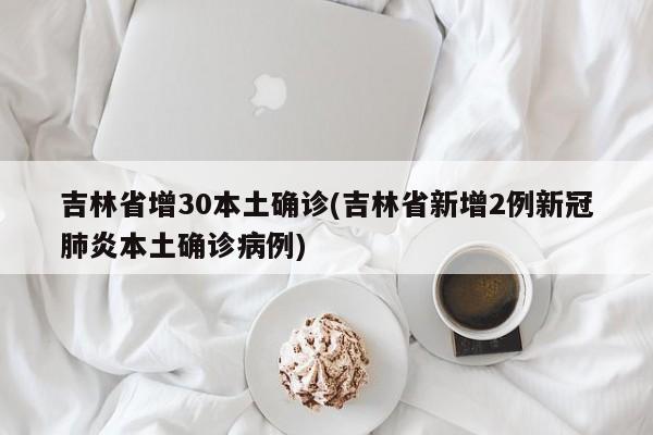 吉林省增30本土确诊(吉林省新增2例新冠肺炎本土确诊病例)