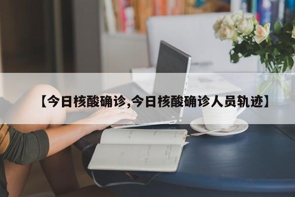 【今日核酸确诊,今日核酸确诊人员轨迹】