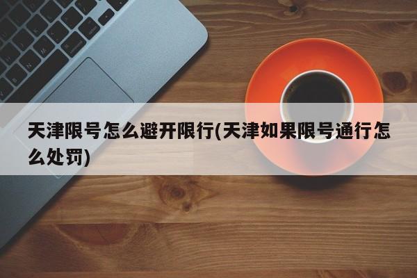 天津限号怎么避开限行(天津如果限号通行怎么处罚)