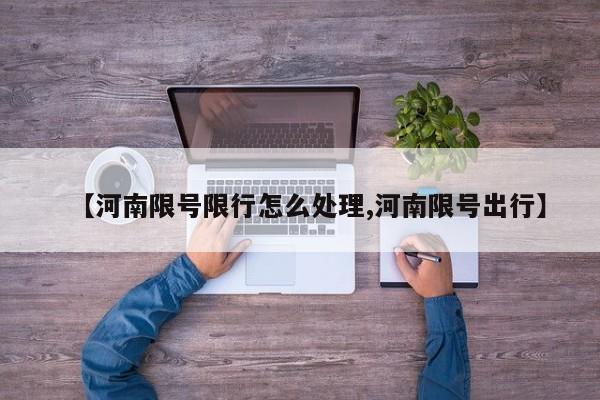 【河南限号限行怎么处理,河南限号出行】