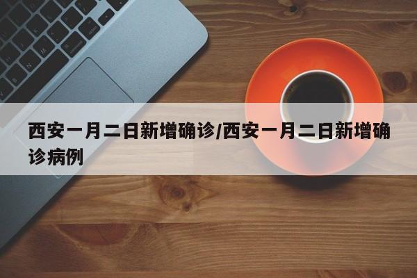西安一月二日新增确诊/西安一月二日新增确诊病例