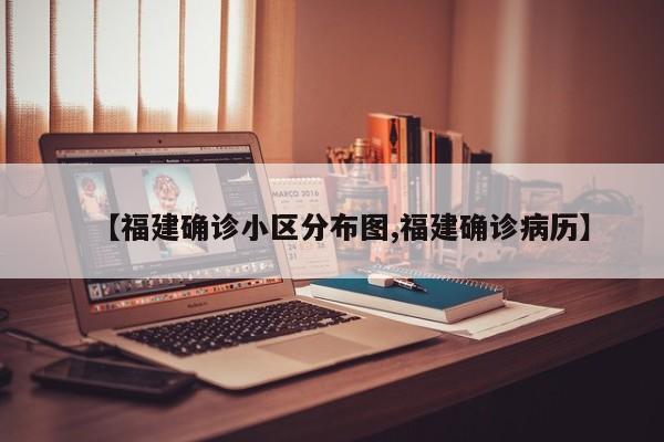 【福建确诊小区分布图,福建确诊病历】