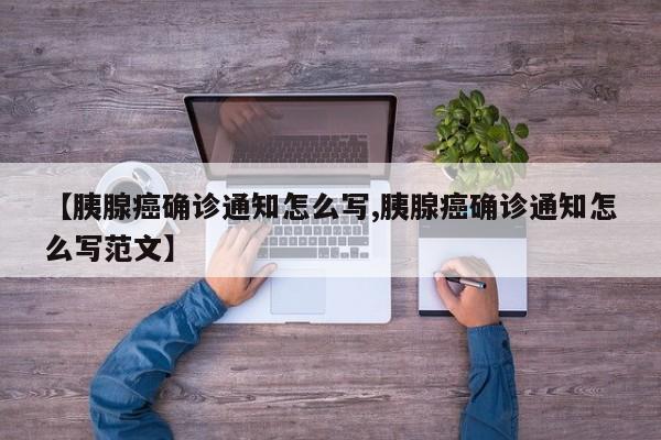 【胰腺癌确诊通知怎么写,胰腺癌确诊通知怎么写范文】