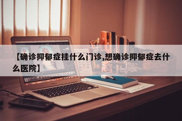 【确诊抑郁症挂什么门诊,想确诊抑郁症去什么医院】