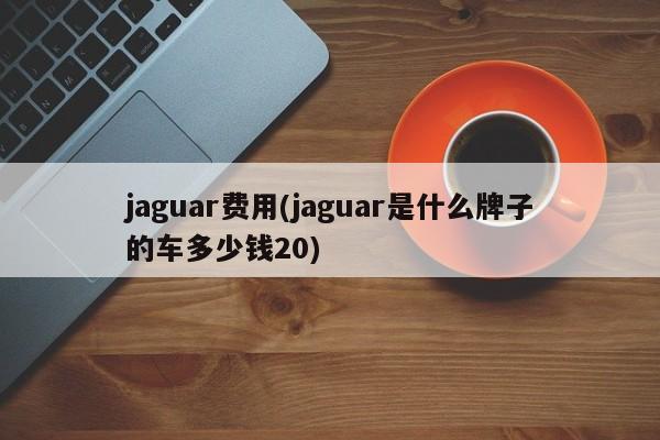jaguar费用(jaguar是什么牌子的车多少钱20)