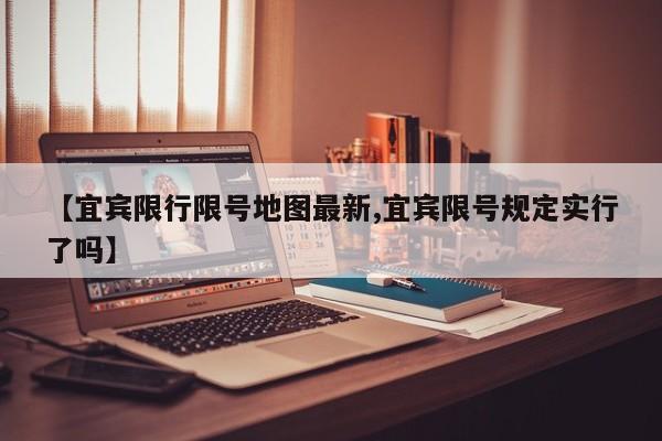 【宜宾限行限号地图最新,宜宾限号规定实行了吗】