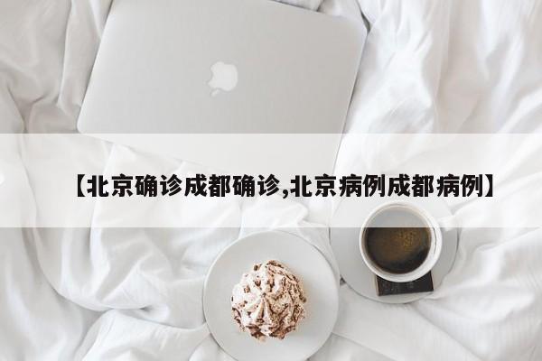 【北京确诊成都确诊,北京病例成都病例】