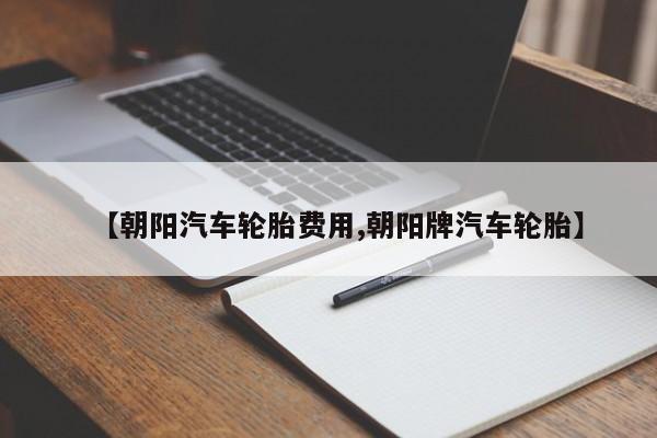 【朝阳汽车轮胎费用,朝阳牌汽车轮胎】