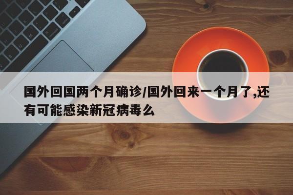 国外回国两个月确诊/国外回来一个月了,还有可能感染新冠病毒么