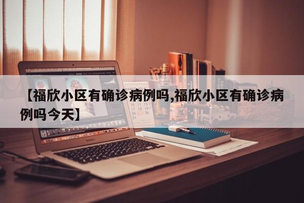 【福欣小区有确诊病例吗,福欣小区有确诊病例吗今天】