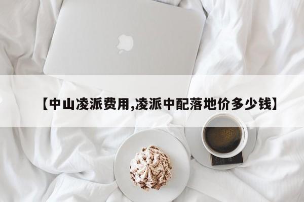 【中山凌派费用,凌派中配落地价多少钱】