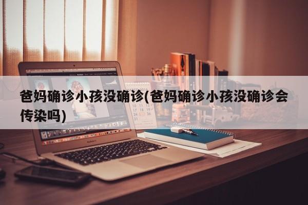 爸妈确诊小孩没确诊(爸妈确诊小孩没确诊会传染吗)