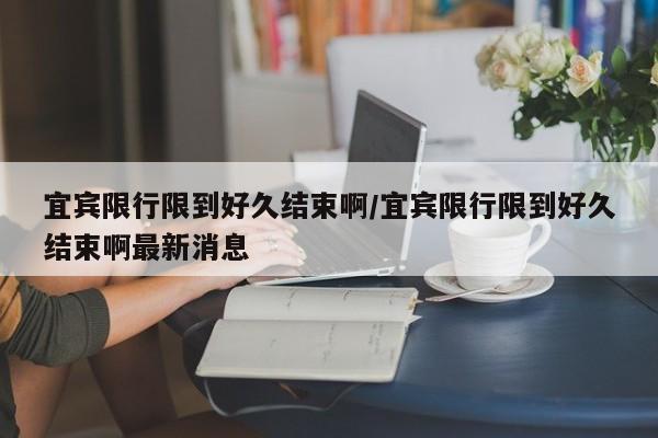 宜宾限行限到好久结束啊/宜宾限行限到好久结束啊最新消息
