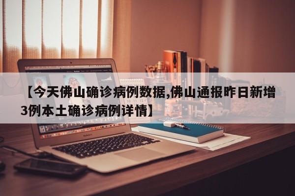 【今天佛山确诊病例数据,佛山通报昨日新增3例本土确诊病例详情】