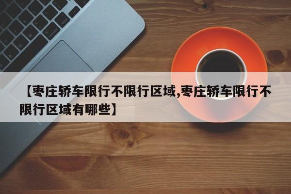 【枣庄轿车限行不限行区域,枣庄轿车限行不限行区域有哪些】