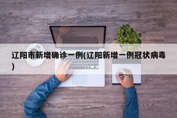 辽阳市新增确诊一例(辽阳新增一例冠状病毒)