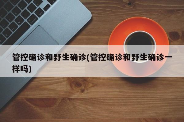 管控确诊和野生确诊(管控确诊和野生确诊一样吗)