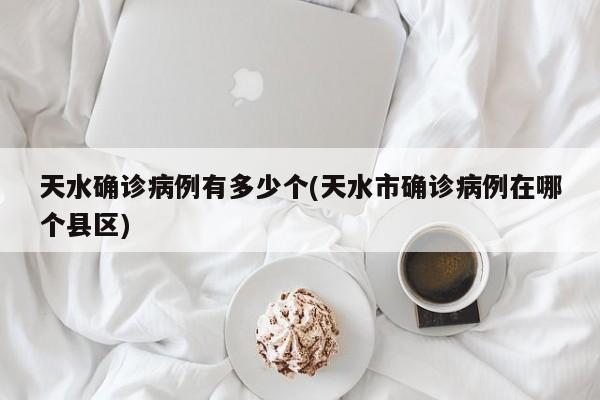天水确诊病例有多少个(天水市确诊病例在哪个县区)