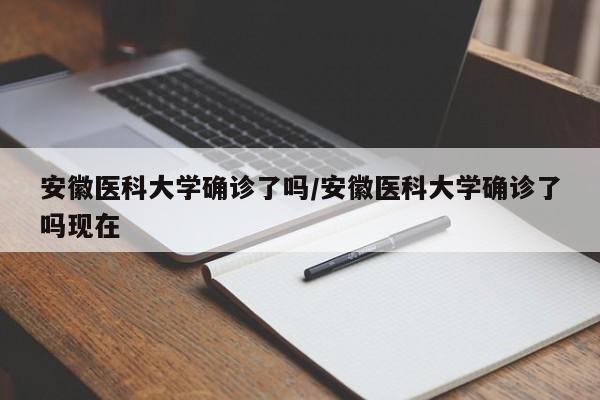 安徽医科大学确诊了吗/安徽医科大学确诊了吗现在
