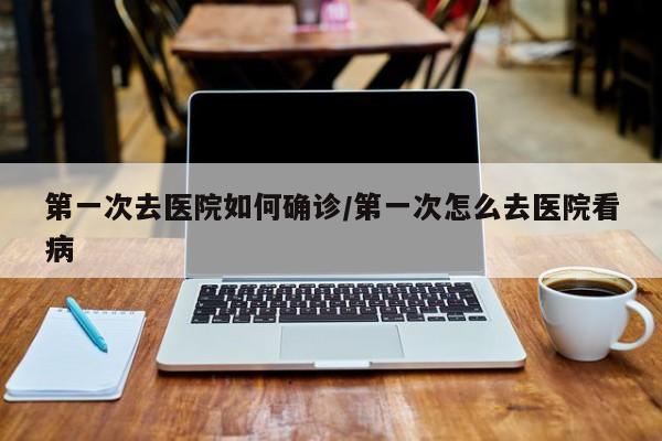 第一次去医院如何确诊/第一次怎么去医院看病