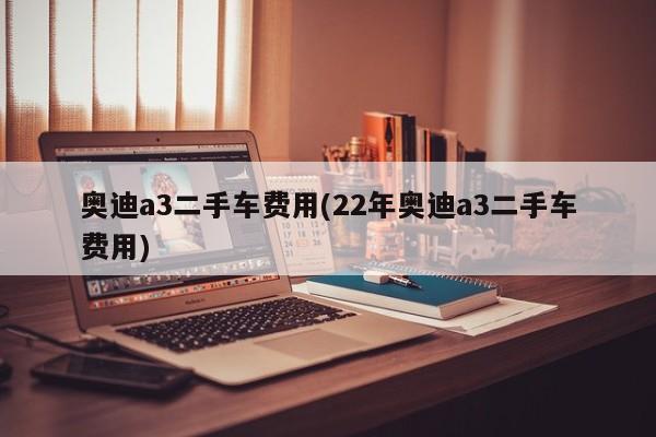 奥迪a3二手车费用(22年奥迪a3二手车费用)