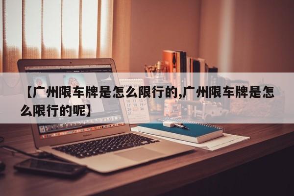 【广州限车牌是怎么限行的,广州限车牌是怎么限行的呢】