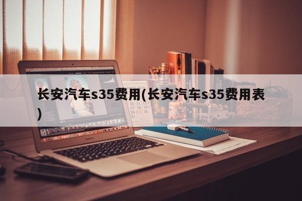 长安汽车s35费用(长安汽车s35费用表)