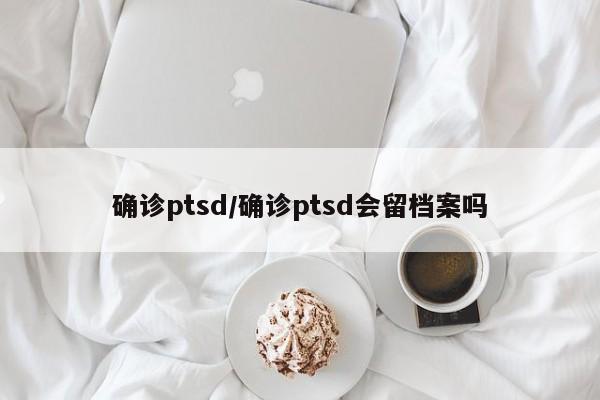 确诊ptsd/确诊ptsd会留档案吗