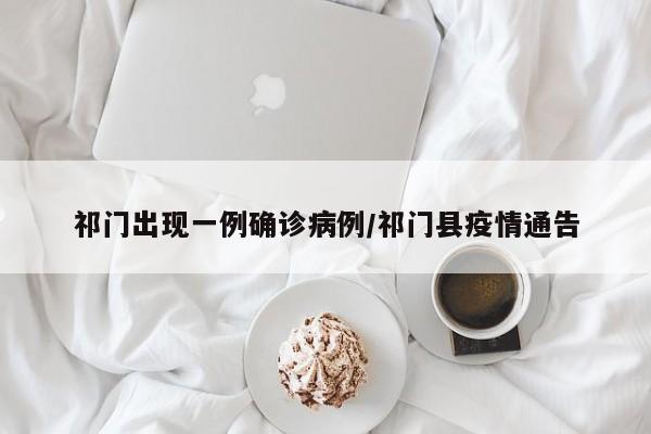 祁门出现一例确诊病例/祁门县疫情通告
