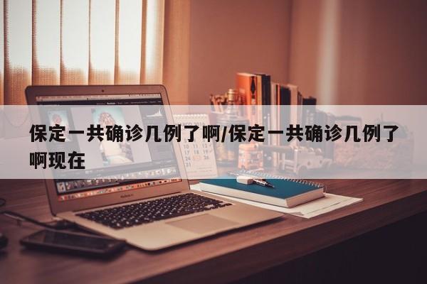 保定一共确诊几例了啊/保定一共确诊几例了啊现在