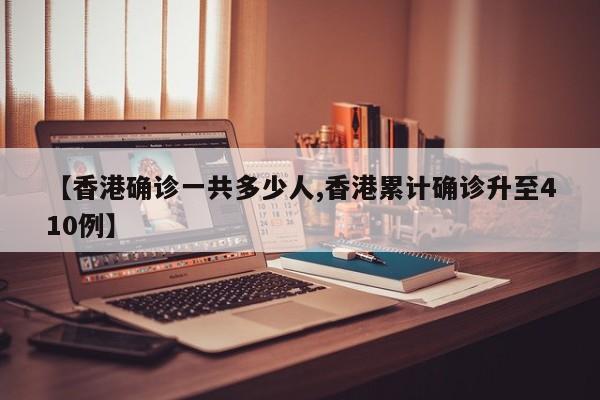 【香港确诊一共多少人,香港累计确诊升至410例】
