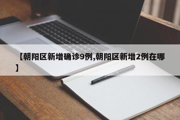 【朝阳区新增确诊9例,朝阳区新增2例在哪】