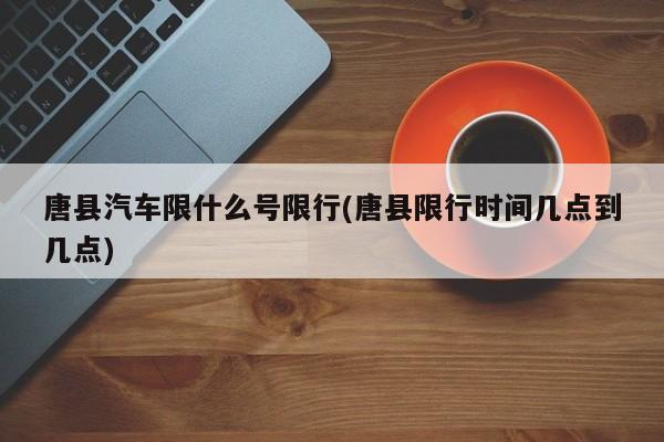 唐县汽车限什么号限行(唐县限行时间几点到几点)