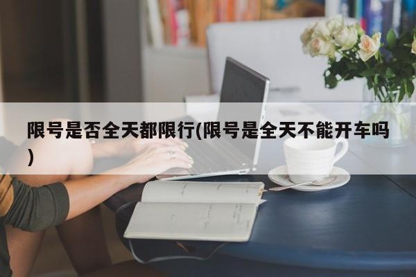 限号是否全天都限行(限号是全天不能开车吗)