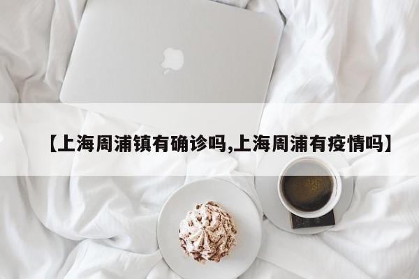 【上海周浦镇有确诊吗,上海周浦有疫情吗】